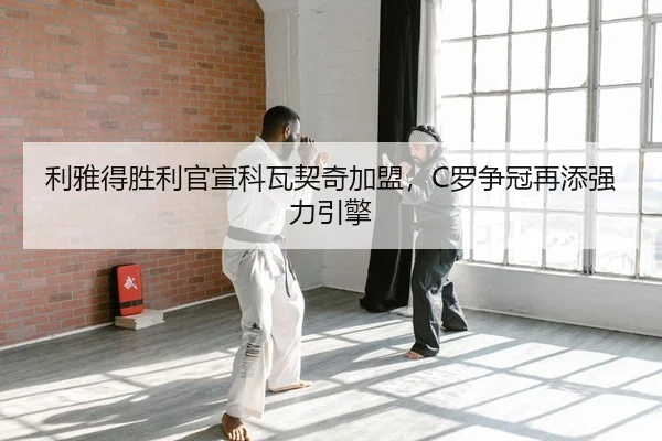 利雅得胜利官宣科瓦契奇加盟，C罗争冠再添强力引擎